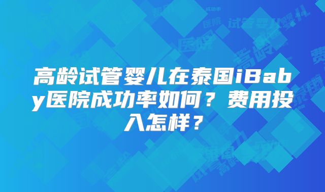 高龄试管婴儿在泰国iBaby医院成功率如何？费用投入怎样？