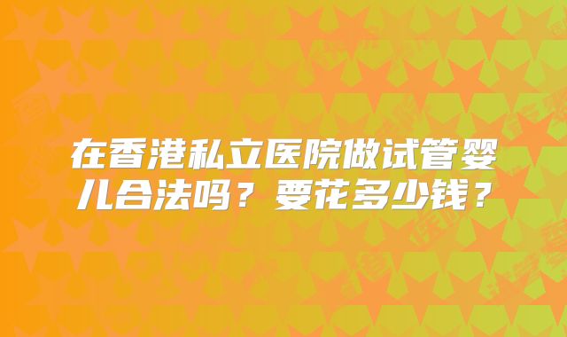 在香港私立医院做试管婴儿合法吗?要花多少钱?