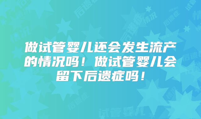 做试管婴儿还会发生流产的情况吗!做试管婴儿会留下后遗症吗!