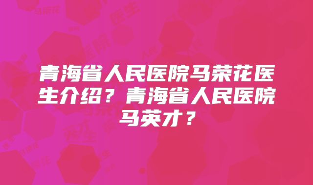 青海省人民医院马荣花医生介绍?青海省人民医院马英才?