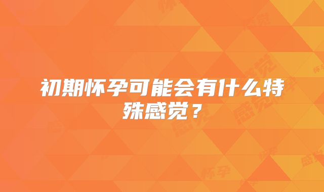 初期怀孕可能会有什么特殊感觉？