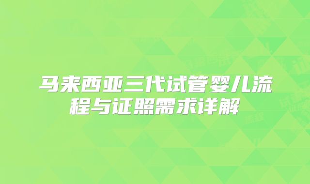 马来西亚三代试管婴儿流程与证照需求详解