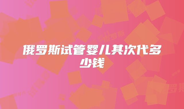 俄罗斯试管婴儿其次代多少钱