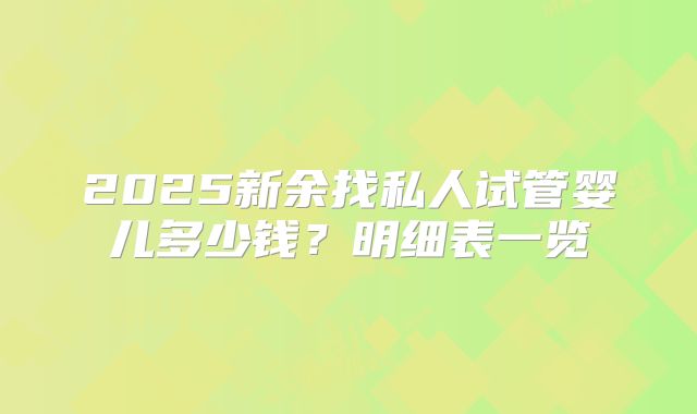 2025新余找私人试管婴儿多少钱?明细表一览