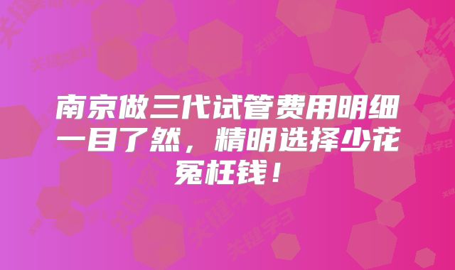 南京做三代试管费用明细一目了然,精明选择少花冤枉钱!