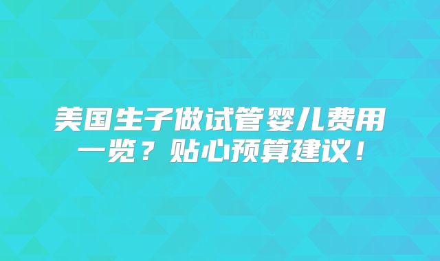 美国生子做试管婴儿费用一览？贴心预算建议！