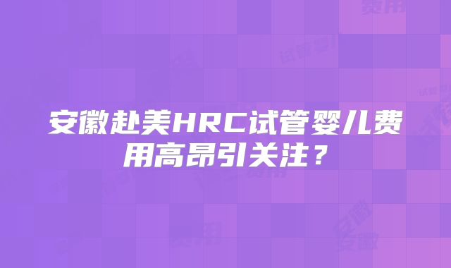 安徽赴美HRC试管婴儿费用高昂引关注？