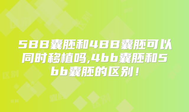 5BB囊胚和4BB囊胚可以同时移植吗,4bb囊胚和5bb囊胚的区别！