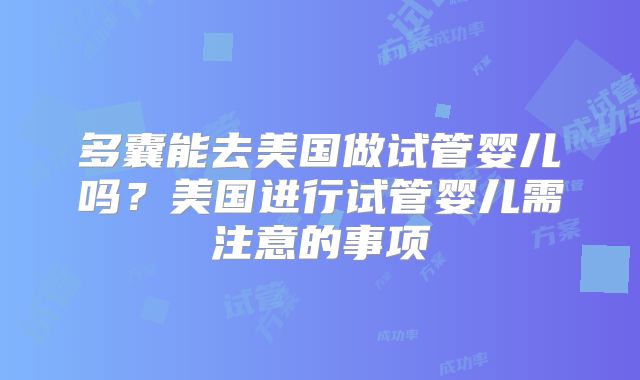 多囊能去美国做试管婴儿吗？美国进行试管婴儿需注意的事项