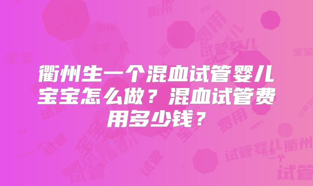 衢州生一个混血试管婴儿宝宝怎么做？混血试管费用多少钱？