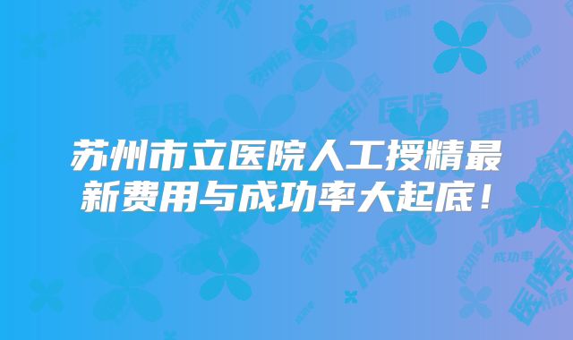 苏州市立医院人工授精最新费用与成功率大起底！