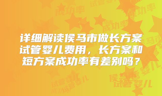 详细解读侯马市做长方案试管婴儿费用，长方案和短方案成功率有差别吗？