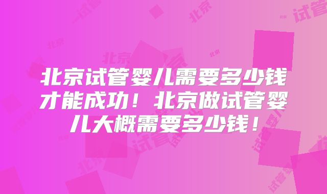 北京试管婴儿需要多少钱才能成功！北京做试管婴儿大概需要多少钱！