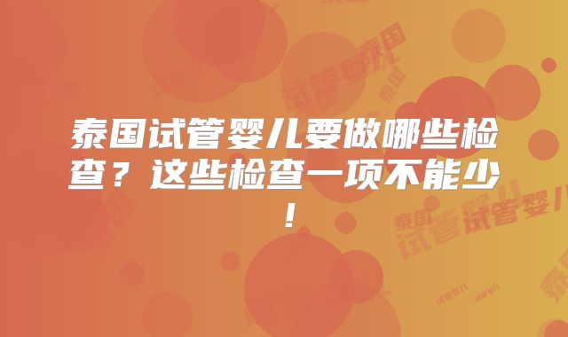 泰国试管婴儿要做哪些检查?这些检查一项不能少!