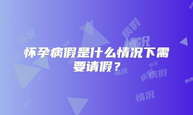 怀孕病假是什么情况下需要请假？