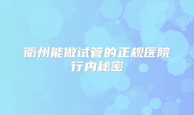 衢州能做试管的正规医院行内秘密
