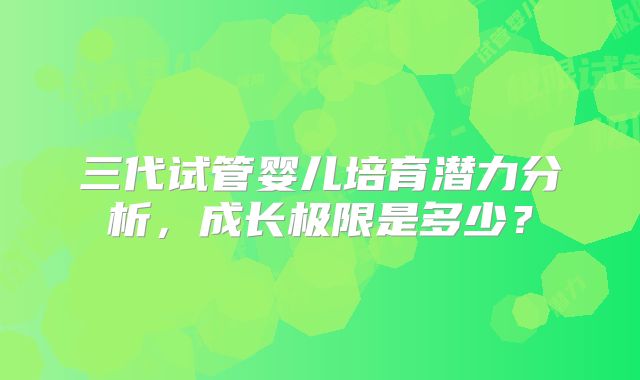 三代试管婴儿培育潜力分析，成长极限是多少？