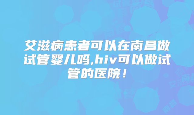 艾滋病患者可以在南昌做试管婴儿吗,hiv可以做试管的医院！