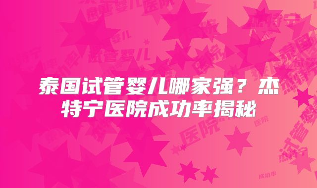 泰国试管婴儿哪家强?杰特宁医院成功率揭秘
