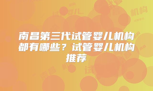 南昌第三代试管婴儿机构都有哪些?试管婴儿机构推荐