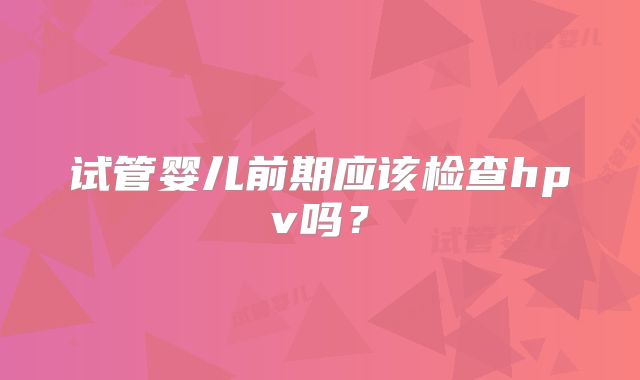 试管婴儿前期应该检查hpv吗?