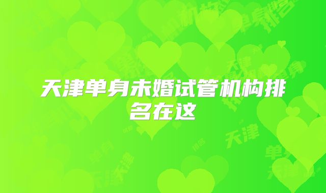 天津单身未婚试管机构排名在这