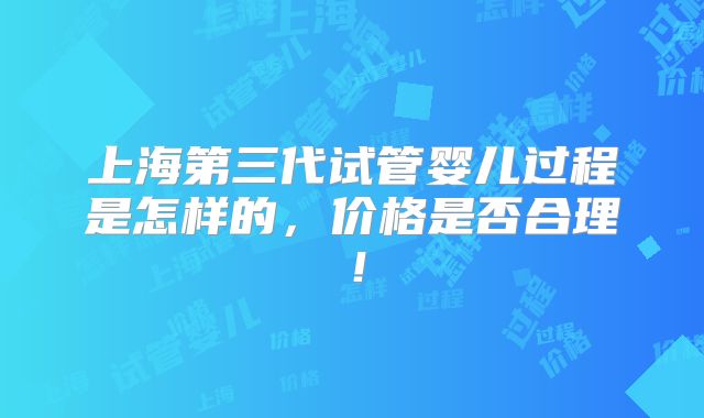 上海第三代试管婴儿过程是怎样的,价格是否合理!