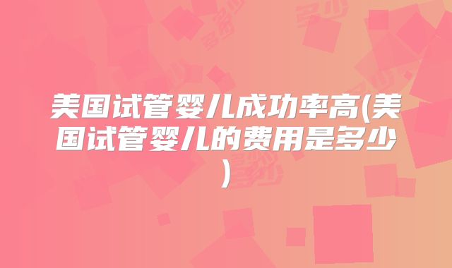 美国试管婴儿成功率高(美国试管婴儿的费用是多少)