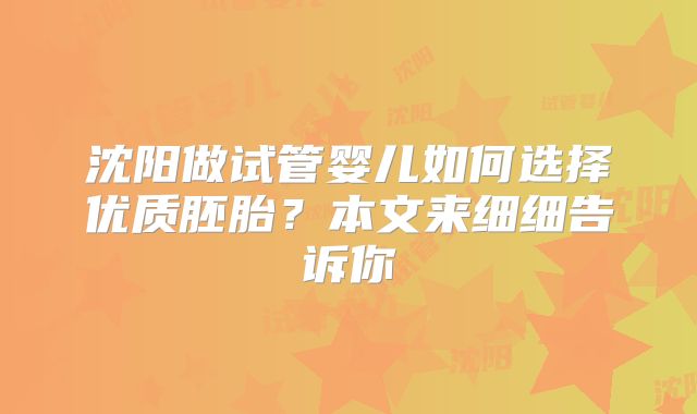 沈阳做试管婴儿如何选择优质胚胎？本文来细细告诉你