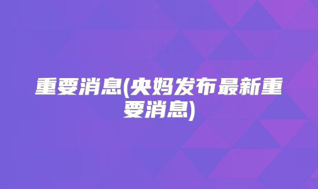 重要消息(央妈发布最新重要消息)