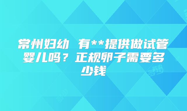 常州妇幼 有**提供做试管婴儿吗？正规卵子需要多少钱