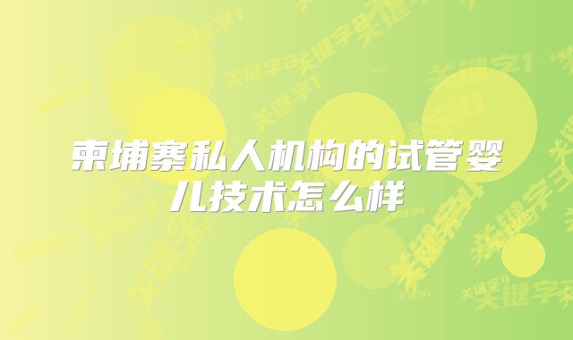 柬埔寨私人机构的试管婴儿技术怎么样