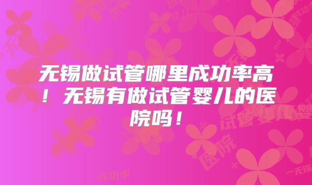 无锡做试管哪里成功率高!无锡有做试管婴儿的医院吗!
