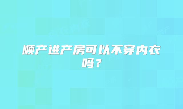 顺产进产房可以不穿内衣吗?