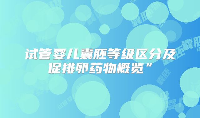 试管婴儿囊胚等级区分及促排卵药物概览”