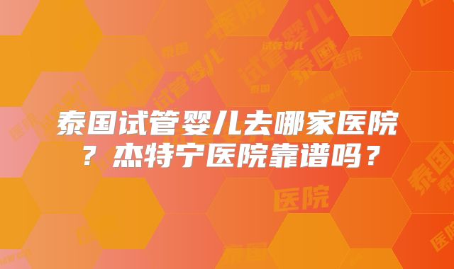泰国试管婴儿去哪家医院？杰特宁医院靠谱吗？