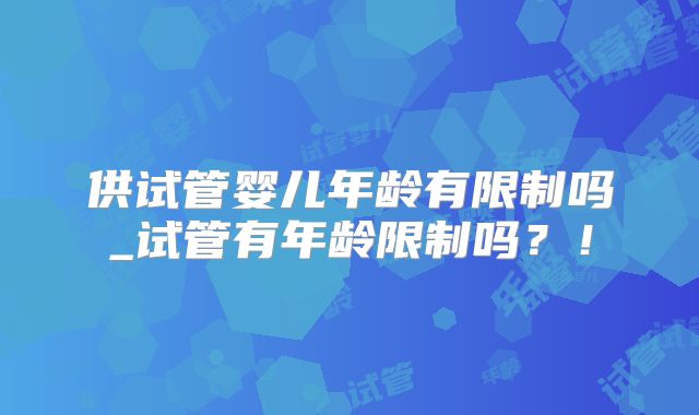 供试管婴儿年龄有限制吗_试管有年龄限制吗？！