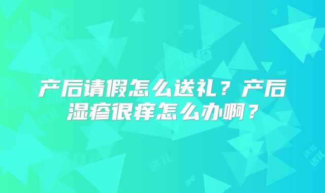 产后请假怎么送礼？产后湿疹很痒怎么办啊？
