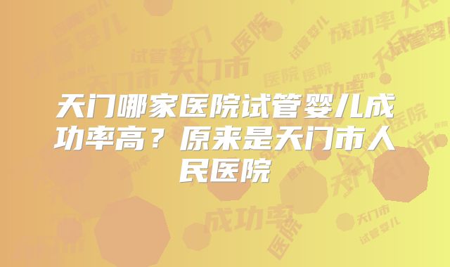 天门哪家医院试管婴儿成功率高？原来是天门市人民医院