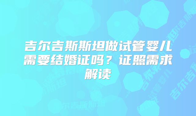 吉尔吉斯斯坦做试管婴儿需要结婚证吗？证照需求解读
