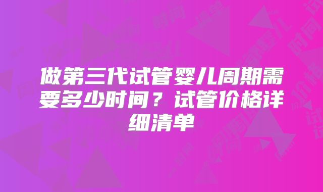 做第三代试管婴儿周期需要多少时间?试管价格详细清单