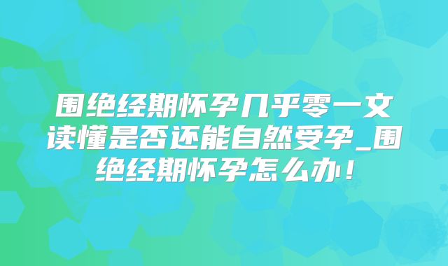 围绝经期怀孕几乎零一文读懂是否还能自然受孕_围绝经期怀孕怎么办!