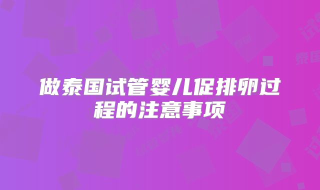 做泰国试管婴儿促排卵过程的注意事项