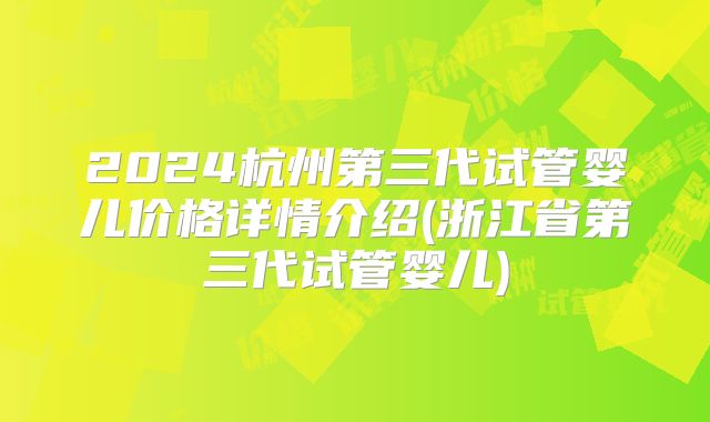 2024杭州第三代试管婴儿价格详情介绍(浙江省第三代试管婴儿)