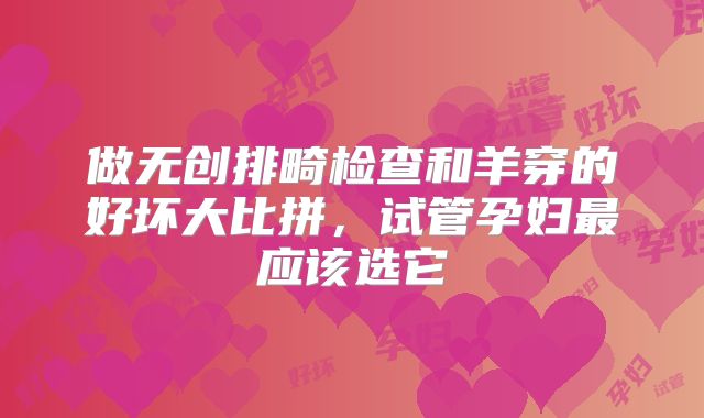 做无创排畸检查和羊穿的好坏大比拼,试管孕妇最应该选它