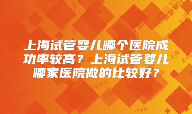 上海试管婴儿哪个医院成功率较高？上海试管婴儿哪家医院做的比较好？