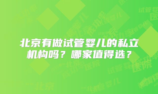 北京有做试管婴儿的私立机构吗?哪家值得选?