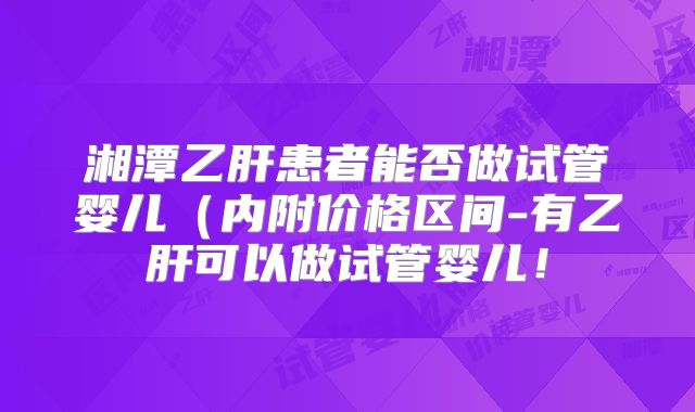 湘潭乙肝患者能否做试管婴儿（内附价格区间-有乙肝可以做试管婴儿！