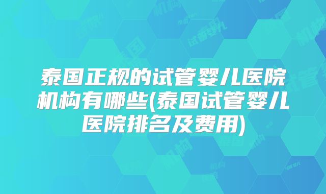 泰国正规的试管婴儿医院机构有哪些(泰国试管婴儿医院排名及费用)