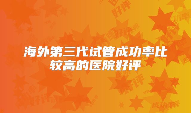 海外第三代试管成功率比较高的医院好评